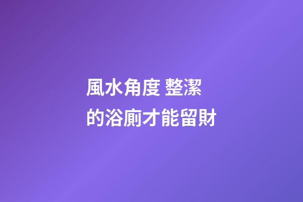 風水角度 整潔的浴廁才能留財